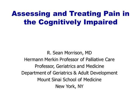 Assessing and Treating Pain in the Cognitively Impaired R. Sean Morrison, MD Hermann Merkin Professor of Palliative Care Professor, Geriatrics and Medicine.