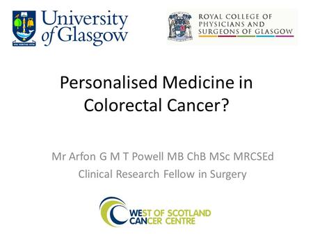 Personalised Medicine in Colorectal Cancer? Mr Arfon G M T Powell MB ChB MSc MRCSEd Clinical Research Fellow in Surgery.