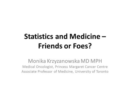 Statistics and Medicine – Friends or Foes? Monika Krzyzanowska MD MPH Medical Oncologist, Princess Margaret Cancer Centre Associate Professor of Medicine,
