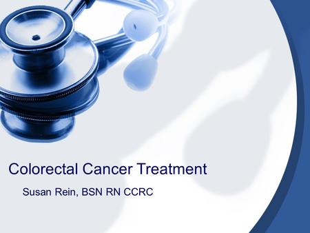 Colorectal Cancer Treatment Susan Rein, BSN RN CCRC.