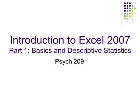 Introduction to Excel 2007 Part 1: Basics and Descriptive Statistics Psych 209.