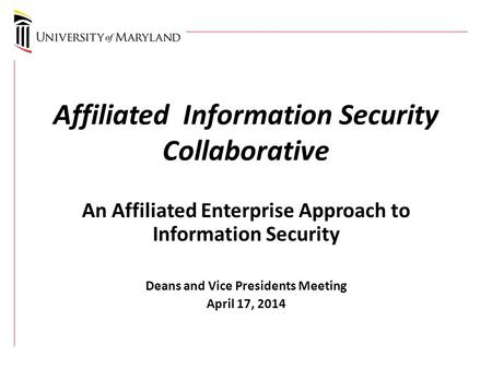 Affiliated Information Security Collaborative An Affiliated Enterprise Approach to Information Security Deans and Vice Presidents Meeting April 17, 2014.