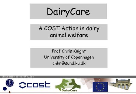 1 DairyCare A COST Action in dairy animal welfare Prof Chris Knight University of Copenhagen