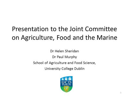 Presentation to the Joint Committee on Agriculture, Food and the Marine Dr Helen Sheridan Dr Paul Murphy School of Agriculture and Food Science, University.