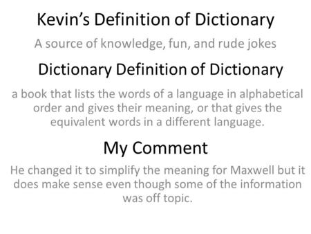 Kevin’s Definition of Dictionary A source of knowledge, fun, and rude jokes Dictionary Definition of Dictionary a book that lists the words of a language.