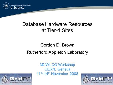 Database Hardware Resources at Tier-1 Sites Gordon D. Brown Rutherford Appleton Laboratory 3D/WLCG Workshop CERN, Geneva 11 th -14 th November 2008.