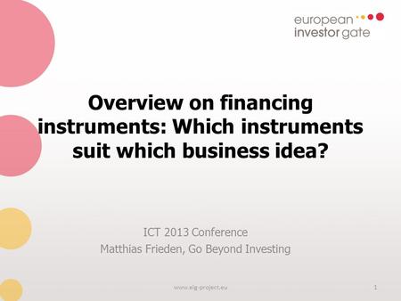 Overview on financing instruments: Which instruments suit which business idea? ICT 2013 Conference Matthias Frieden, Go Beyond Investing 1www.eig-project.eu.