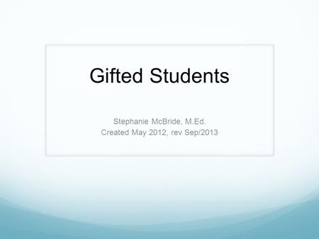Gifted Students Stephanie McBride, M.Ed. Created May 2012, rev Sep/2013.