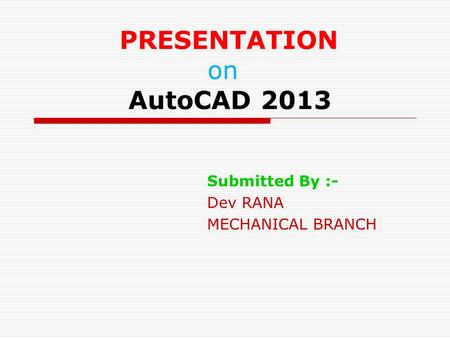 PRESENTATION on AutoCAD 2013 Submitted By :- Dev RANA MECHANICAL BRANCH.