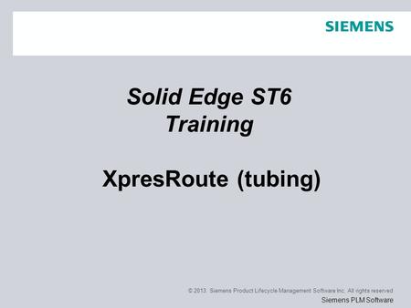 © 2013. Siemens Product Lifecycle Management Software Inc. All rights reserved Siemens PLM Software Solid Edge ST6 Training XpresRoute (tubing)