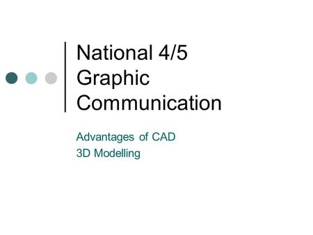 National 4/5 Graphic Communication Advantages of CAD 3D Modelling.