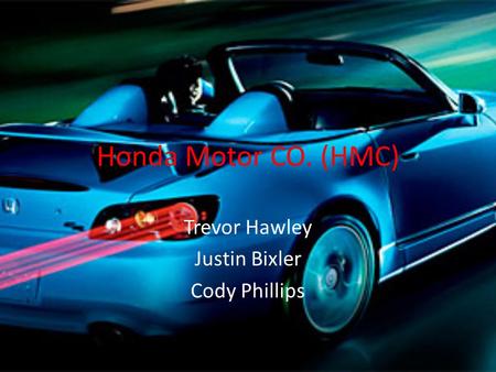 Honda Motor CO. (HMC) Trevor Hawley Justin Bixler Cody Phillips.