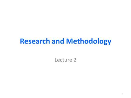 Research and Methodology Lecture 2 1. Organization of this lecture Research and Methodology: Research defined and described Some classifications of research.
