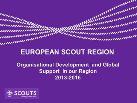 Organisational Development and Global Support in our Region 2013-2016 EUROPEAN SCOUT REGION.