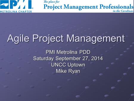 Agile Project Management PMI Metrolina PDD Saturday September 27, 2014 UNCC Uptown Mike Ryan.