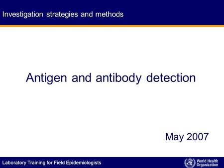 Laboratory Training for Field Epidemiologists Antigen and antibody detection Investigation strategies and methods May 2007.