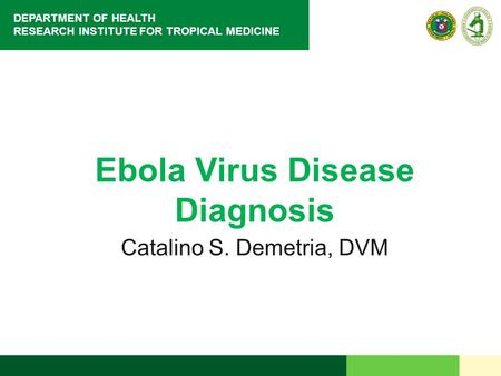 DEPARTMENT OF HEALTH RESEARCH INSTITUTE FOR TROPICAL MEDICINE Ebola Virus Disease Diagnosis Catalino S. Demetria, DVM.