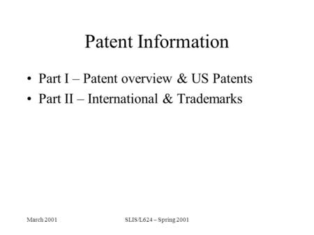 March 2001SLIS/L624 – Spring 2001 Patent Information Part I – Patent overview & US Patents Part II – International & Trademarks.