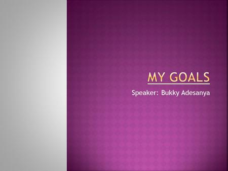Speaker: Bukky Adesanya  Academic Goals  Professional Goals  Personal Goals  Conclusion.
