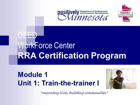 DEED WorkForce Center RRA Certification Program Module 1 Unit 1: Train-the-trainer I “Improving lives, building communities” Picture of topic.