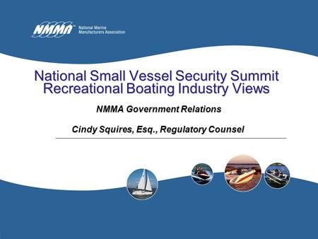National Small Vessel Security Summit Recreational Boating Industry Views NMMA Government Relations NMMA Government Relations Cindy Squires, Esq., Regulatory.