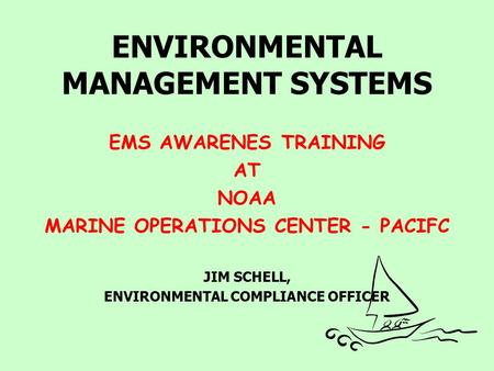 ENVIRONMENTAL MANAGEMENT SYSTEMS EMS AWARENES TRAINING AT NOAA MARINE OPERATIONS CENTER - PACIFC JIM SCHELL, ENVIRONMENTAL COMPLIANCE OFFICER.