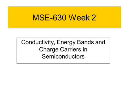 MSE-630 Week 2 Conductivity, Energy Bands and Charge Carriers in Semiconductors.