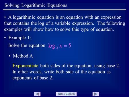 Table of Contents Solving Logarithmic Equations A logarithmic equation is an equation with an expression that contains the log of a variable expression.