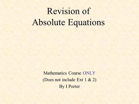 Revision of Absolute Equations Mathematics Course ONLY (Does not include Ext 1 & 2) By I Porter.