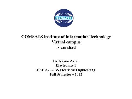 Dr. Nasim Zafar Electronics 1 EEE 231 – BS Electrical Engineering Fall Semester – 2012 COMSATS Institute of Information Technology Virtual campus Islamabad.