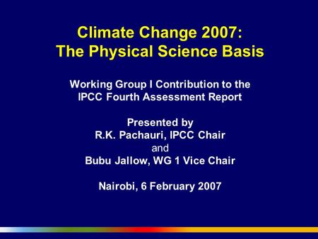 Climate Change 2007: The Physical Science Basis Working Group I Contribution to the IPCC Fourth Assessment Report Presented by R.K. Pachauri, IPCC Chair.