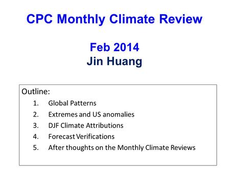 CPC Monthly Climate Review Feb 2014 Jin Huang Outline: 1.Global Patterns 2.Extremes and US anomalies 3.DJF Climate Attributions 4.Forecast Verifications.