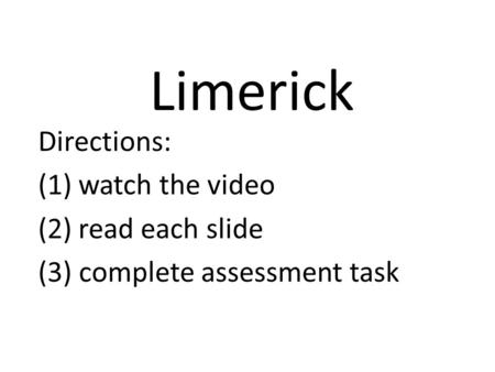 Limerick Directions: watch the video read each slide
