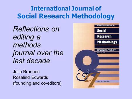 International Journal of Social Research Methodology Reflections on editing a methods journal over the last decade Julia Brannen Rosalind Edwards (founding.