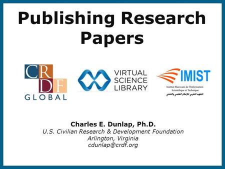 Publishing Research Papers Charles E. Dunlap, Ph.D. U.S. Civilian Research & Development Foundation Arlington, Virginia