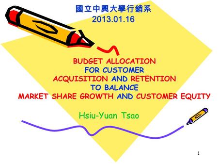 BUDGET ALLOCATION FOR CUSTOMER ACQUISITION AND RETENTION TO BALANCE MARKET SHARE GROWTH AND CUSTOMER EQUITY 1 國立中興大學行銷系2013.01.16 Hsiu-Yuan Tsao.