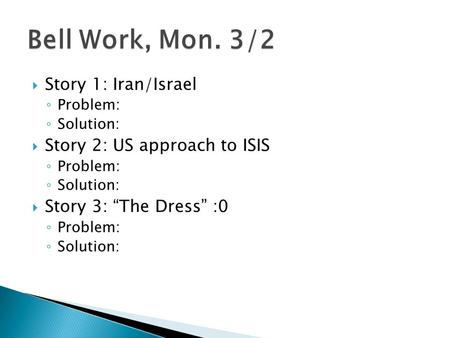  Story 1: Iran/Israel ◦ Problem: ◦ Solution:  Story 2: US approach to ISIS ◦ Problem: ◦ Solution:  Story 3: “The Dress” :0 ◦ Problem: ◦ Solution: Bell.