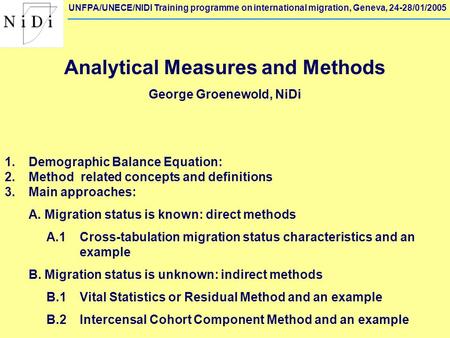 UNFPA/UNECE/NIDI Training programme on international migration, Geneva, 24-28/01/2005 Analytical Measures and Methods George Groenewold, NiDi 1. Demographic.