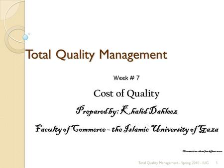 Total Quality Management Total Quality Management - Spring 2010 - IUG1 Week # 7 Cost of Quality Prepared by: Khalid Dahleez Faculty of Commerce – the Islamic.