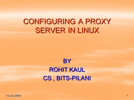 14 July 2004 1 CONFIGURING A PROXY SERVER IN LINUX BY ROHIT KAUL CS, BITS-PILANI.