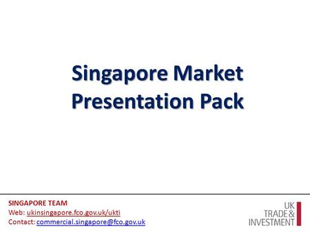 Singapore Market Presentation Pack SINGAPORE TEAM Web: ukinsingapore.fco.gov.uk/ukti Contact: