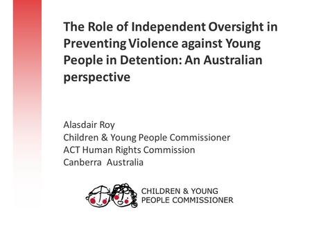 The Role of Independent Oversight in Preventing Violence against Young People in Detention: An Australian perspective Alasdair Roy Children & Young People.