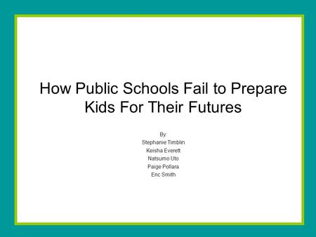 How Public Schools Fail to Prepare Kids For Their Futures By: Stephanie Timblin Keisha Everett Natsumo Uto Paige Pollara Eric Smith.