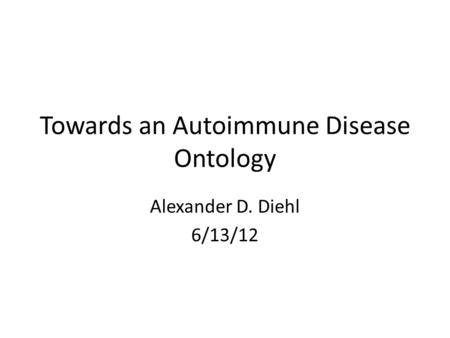 Towards an Autoimmune Disease Ontology Alexander D. Diehl 6/13/12.
