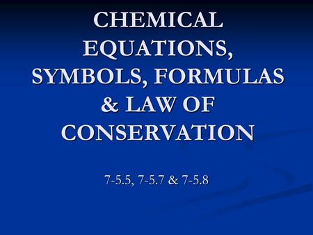 CHEMICAL EQUATIONS, SYMBOLS, FORMULAS & LAW OF CONSERVATION 7-5.5, 7-5.7 & 7-5.8.