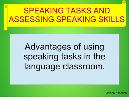 Advantages of using speaking tasks in the language classroom. Jelena Kallonen SPEAKING TASKS AND ASSESSING SPEAKING SKILLS.