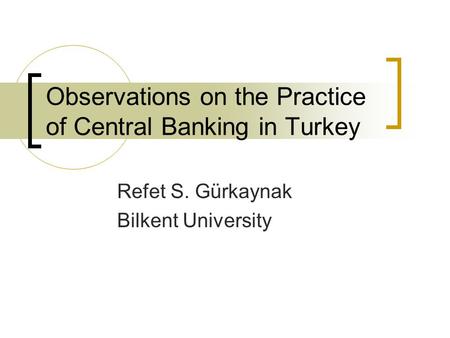 Observations on the Practice of Central Banking in Turkey Refet S. Gürkaynak Bilkent University.