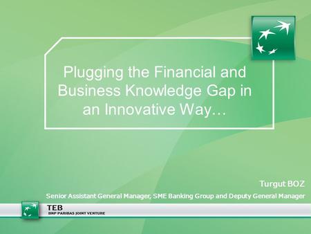 Plugging the Financial and Business Knowledge Gap in an Innovative Way… Turgut BOZ Senior Assistant General Manager, SME Banking Group and Deputy General.