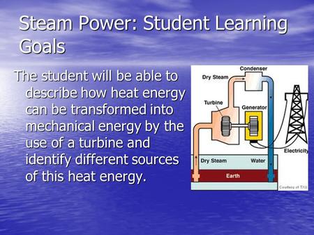 Steam Power: Student Learning Goals The student will be able to describe how heat energy can be transformed into mechanical energy by the use of a turbine.