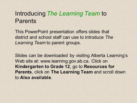 Introducing The Learning Team to Parents Slides can be downloaded by visiting Alberta Learning’s Web site at: www.learning.gov.ab.ca. Click on Kindergarten.